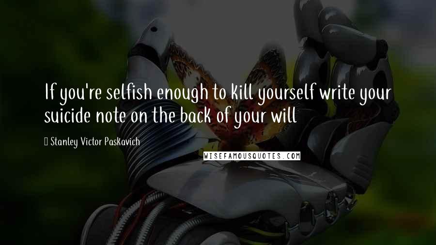 Stanley Victor Paskavich Quotes: If you're selfish enough to kill yourself write your suicide note on the back of your will