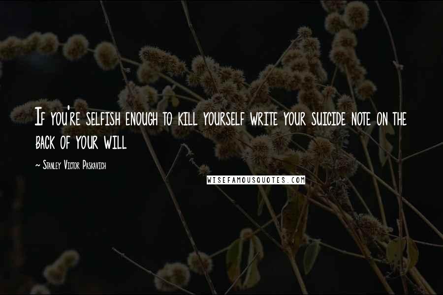 Stanley Victor Paskavich Quotes: If you're selfish enough to kill yourself write your suicide note on the back of your will