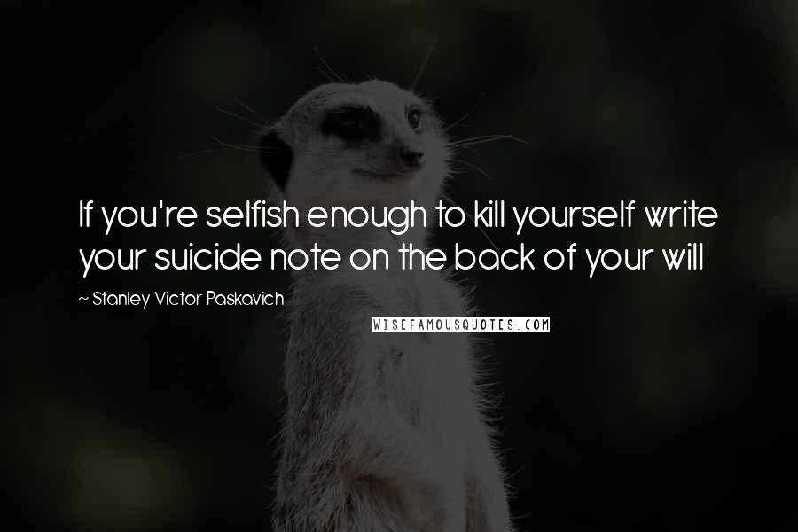 Stanley Victor Paskavich Quotes: If you're selfish enough to kill yourself write your suicide note on the back of your will