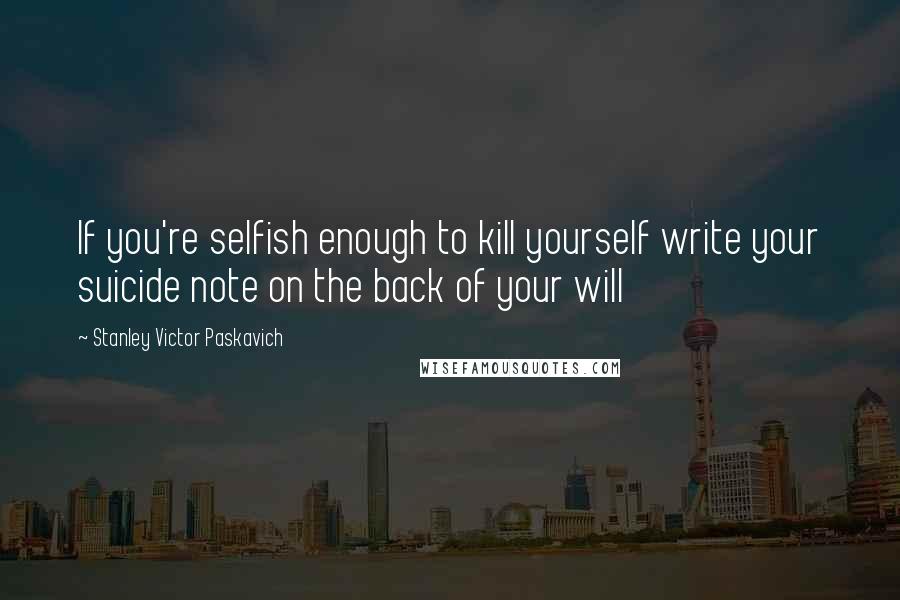 Stanley Victor Paskavich Quotes: If you're selfish enough to kill yourself write your suicide note on the back of your will