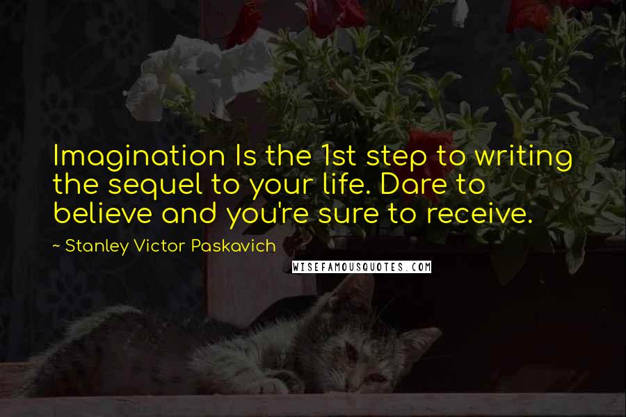 Stanley Victor Paskavich Quotes: Imagination Is the 1st step to writing the sequel to your life. Dare to believe and you're sure to receive.