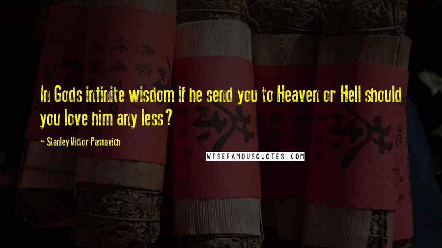 Stanley Victor Paskavich Quotes: In Gods infinite wisdom if he send you to Heaven or Hell should you love him any less?