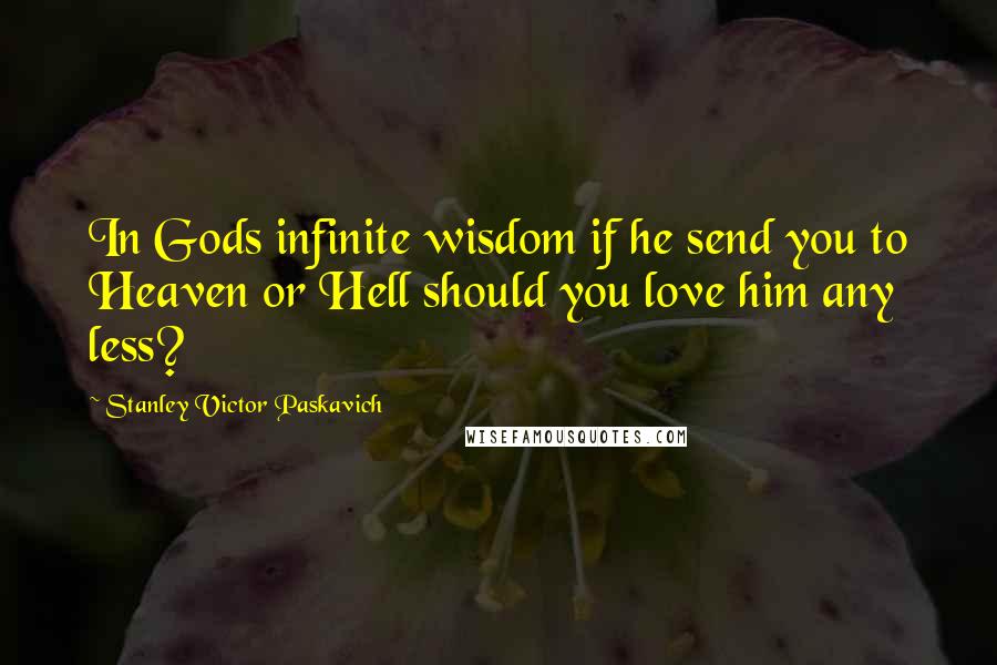 Stanley Victor Paskavich Quotes: In Gods infinite wisdom if he send you to Heaven or Hell should you love him any less?