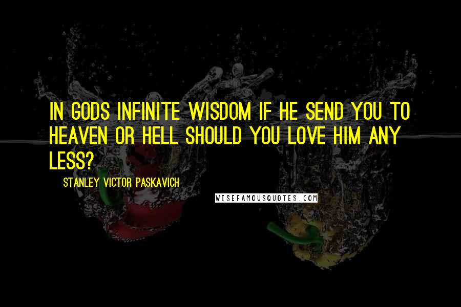 Stanley Victor Paskavich Quotes: In Gods infinite wisdom if he send you to Heaven or Hell should you love him any less?