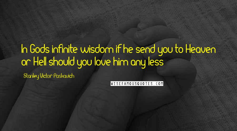 Stanley Victor Paskavich Quotes: In Gods infinite wisdom if he send you to Heaven or Hell should you love him any less?