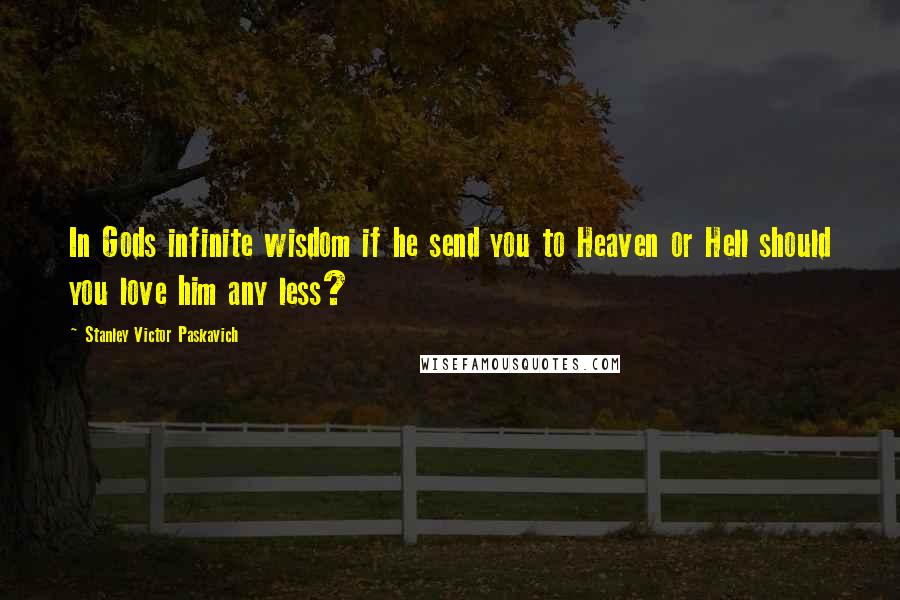 Stanley Victor Paskavich Quotes: In Gods infinite wisdom if he send you to Heaven or Hell should you love him any less?