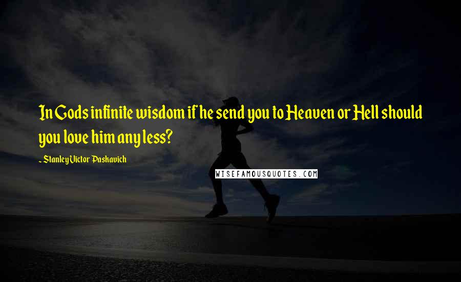 Stanley Victor Paskavich Quotes: In Gods infinite wisdom if he send you to Heaven or Hell should you love him any less?