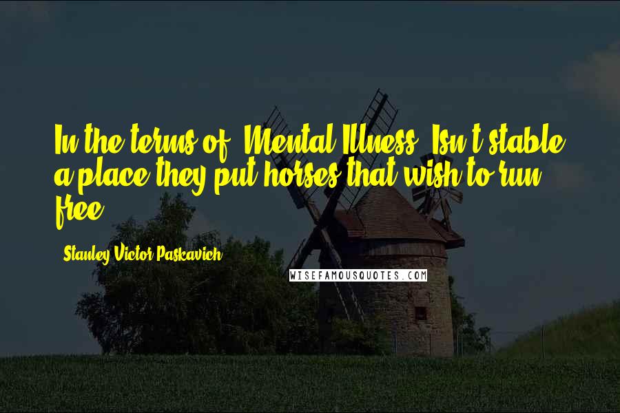 Stanley Victor Paskavich Quotes: In the terms of 'Mental Illness' Isn't stable a place they put horses that wish to run free?