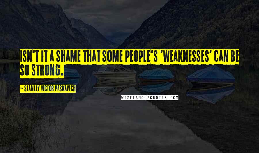 Stanley Victor Paskavich Quotes: Isn't it a shame that some people's 'weaknesses' can be so strong.