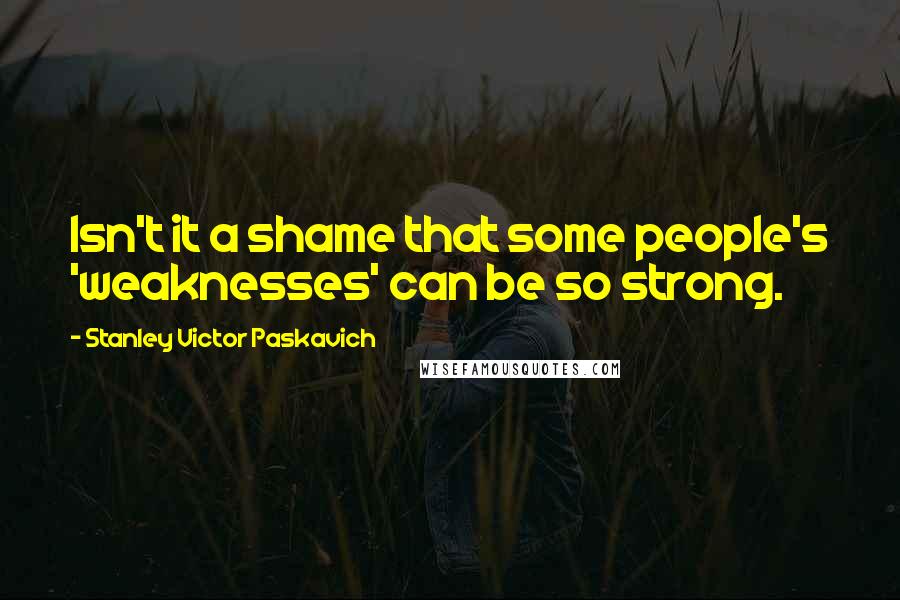 Stanley Victor Paskavich Quotes: Isn't it a shame that some people's 'weaknesses' can be so strong.