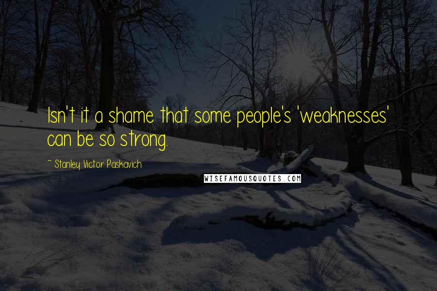 Stanley Victor Paskavich Quotes: Isn't it a shame that some people's 'weaknesses' can be so strong.