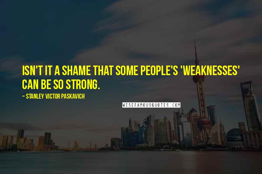 Stanley Victor Paskavich Quotes: Isn't it a shame that some people's 'weaknesses' can be so strong.
