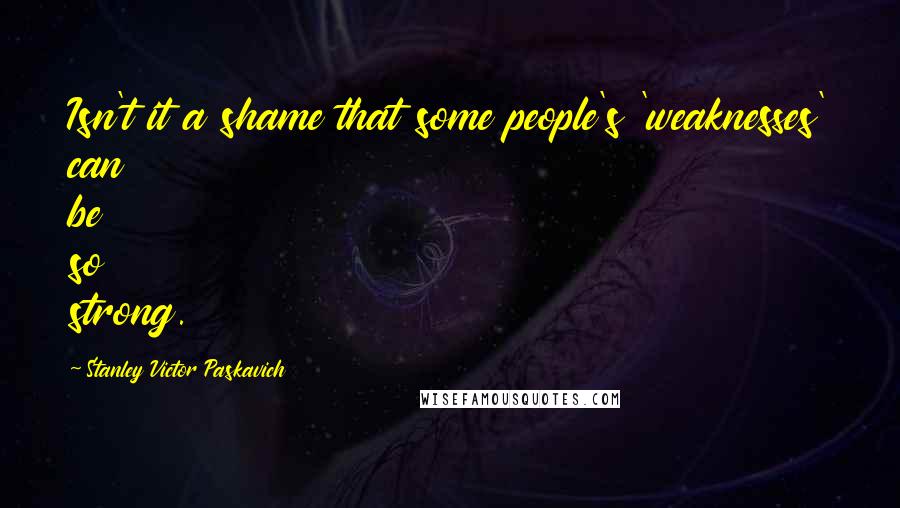 Stanley Victor Paskavich Quotes: Isn't it a shame that some people's 'weaknesses' can be so strong.