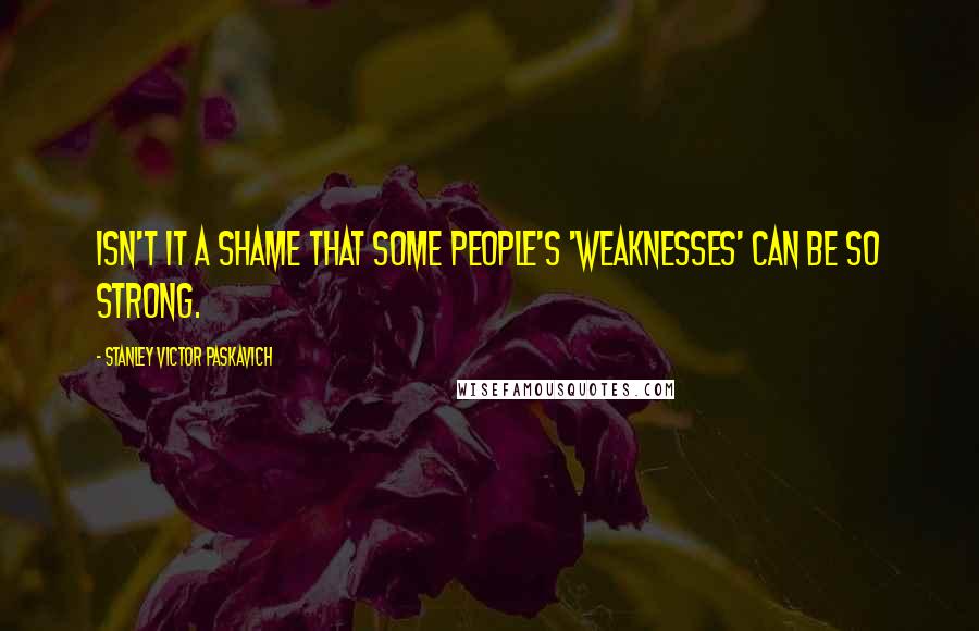 Stanley Victor Paskavich Quotes: Isn't it a shame that some people's 'weaknesses' can be so strong.