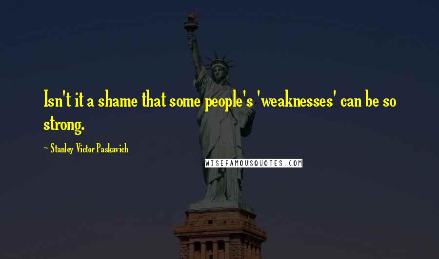 Stanley Victor Paskavich Quotes: Isn't it a shame that some people's 'weaknesses' can be so strong.