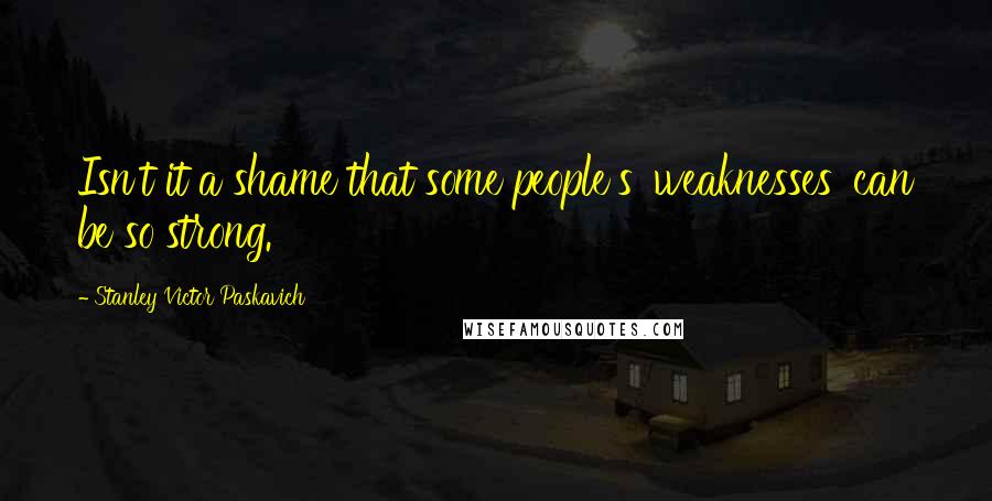 Stanley Victor Paskavich Quotes: Isn't it a shame that some people's 'weaknesses' can be so strong.