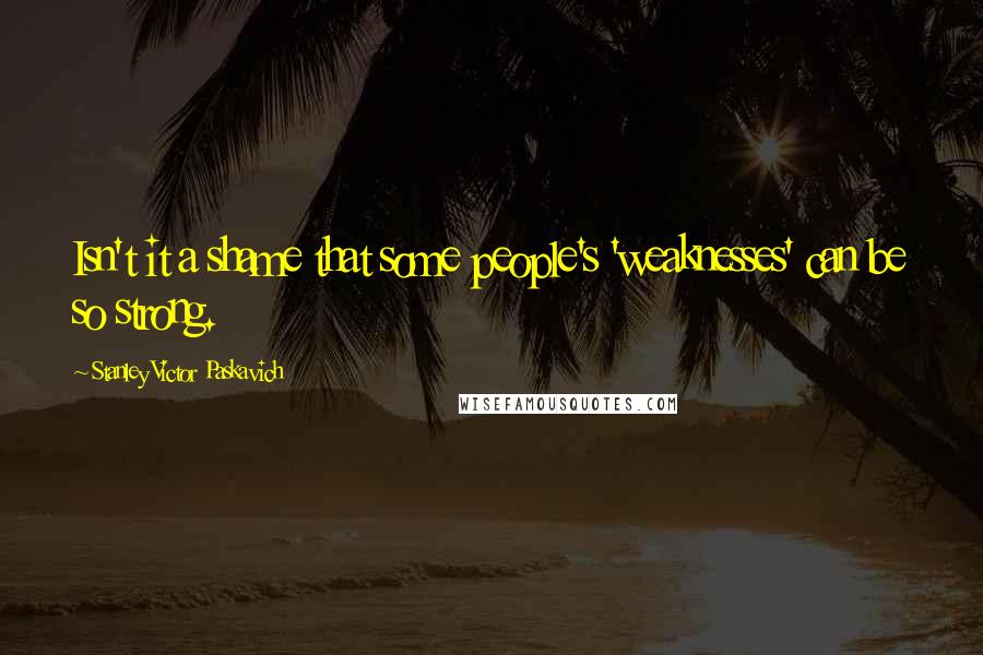 Stanley Victor Paskavich Quotes: Isn't it a shame that some people's 'weaknesses' can be so strong.
