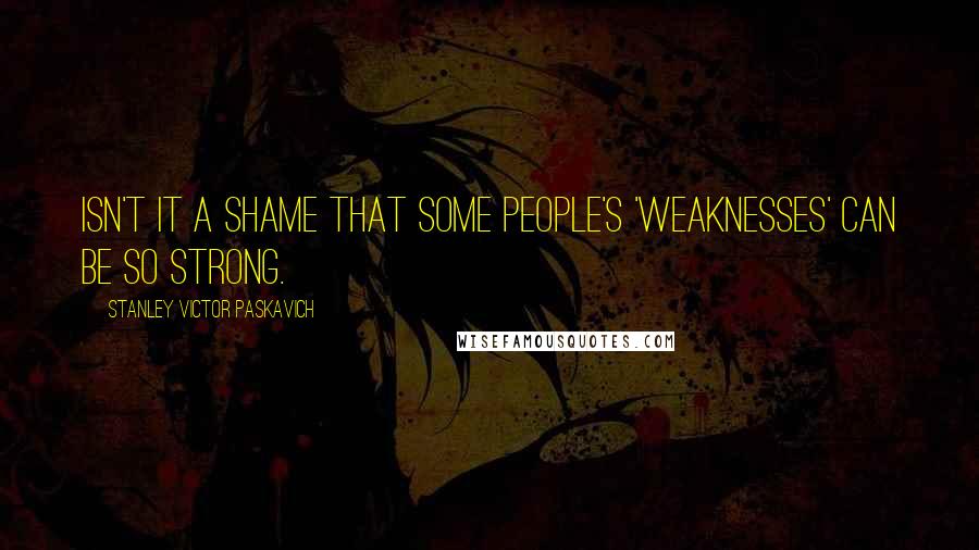 Stanley Victor Paskavich Quotes: Isn't it a shame that some people's 'weaknesses' can be so strong.