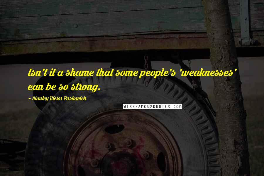 Stanley Victor Paskavich Quotes: Isn't it a shame that some people's 'weaknesses' can be so strong.