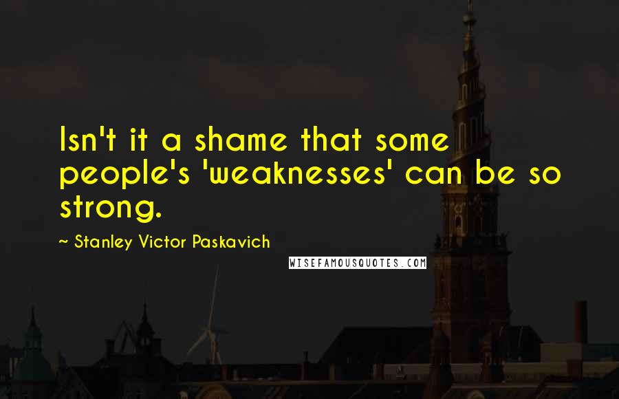 Stanley Victor Paskavich Quotes: Isn't it a shame that some people's 'weaknesses' can be so strong.