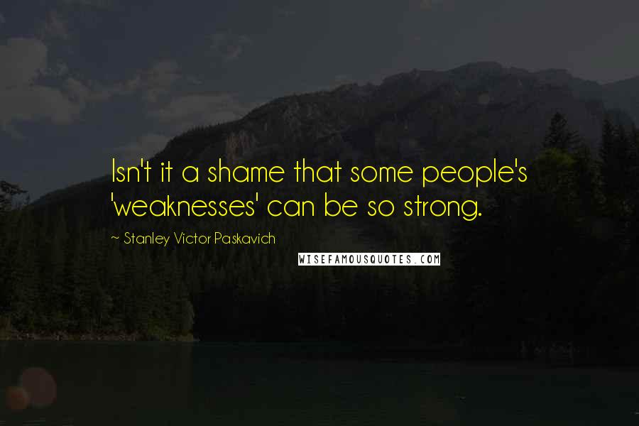 Stanley Victor Paskavich Quotes: Isn't it a shame that some people's 'weaknesses' can be so strong.