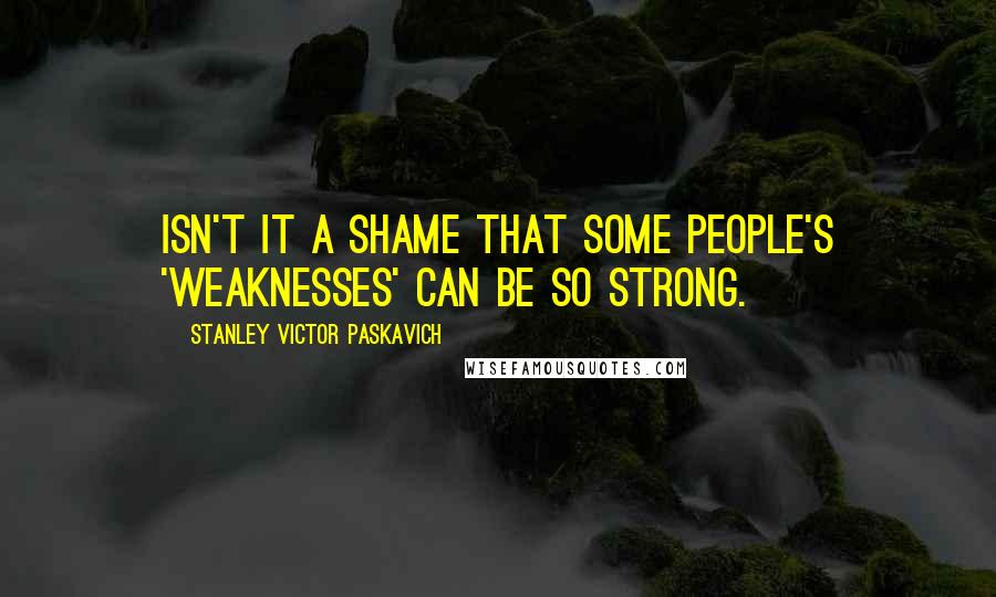 Stanley Victor Paskavich Quotes: Isn't it a shame that some people's 'weaknesses' can be so strong.