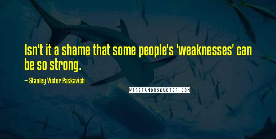 Stanley Victor Paskavich Quotes: Isn't it a shame that some people's 'weaknesses' can be so strong.