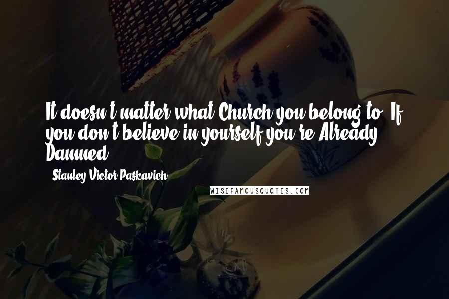 Stanley Victor Paskavich Quotes: It doesn't matter what Church you belong to. If you don't believe in yourself you're Already Damned