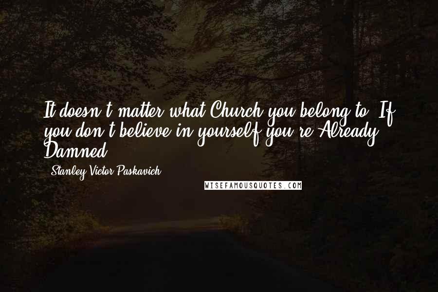 Stanley Victor Paskavich Quotes: It doesn't matter what Church you belong to. If you don't believe in yourself you're Already Damned