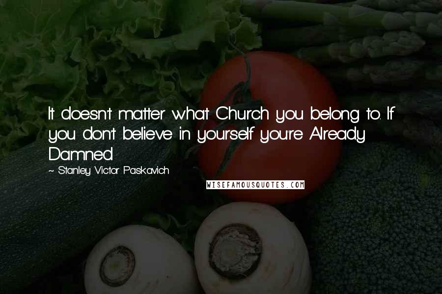 Stanley Victor Paskavich Quotes: It doesn't matter what Church you belong to. If you don't believe in yourself you're Already Damned