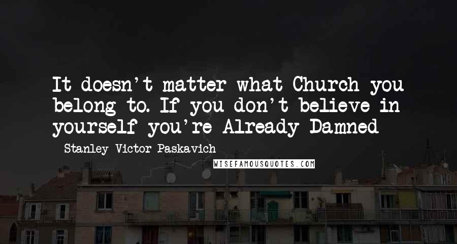 Stanley Victor Paskavich Quotes: It doesn't matter what Church you belong to. If you don't believe in yourself you're Already Damned