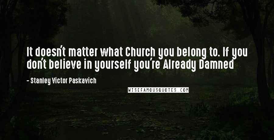 Stanley Victor Paskavich Quotes: It doesn't matter what Church you belong to. If you don't believe in yourself you're Already Damned