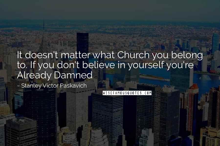 Stanley Victor Paskavich Quotes: It doesn't matter what Church you belong to. If you don't believe in yourself you're Already Damned