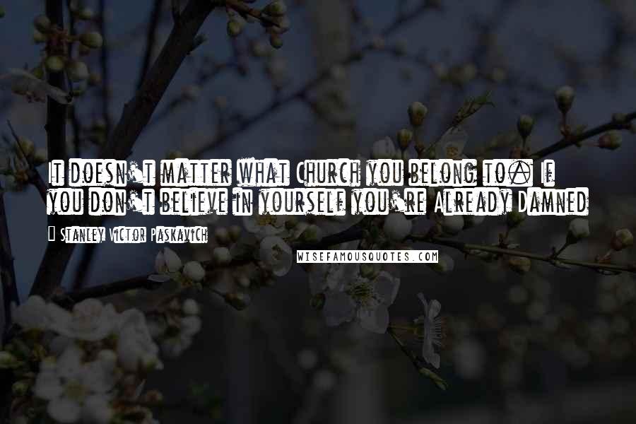 Stanley Victor Paskavich Quotes: It doesn't matter what Church you belong to. If you don't believe in yourself you're Already Damned