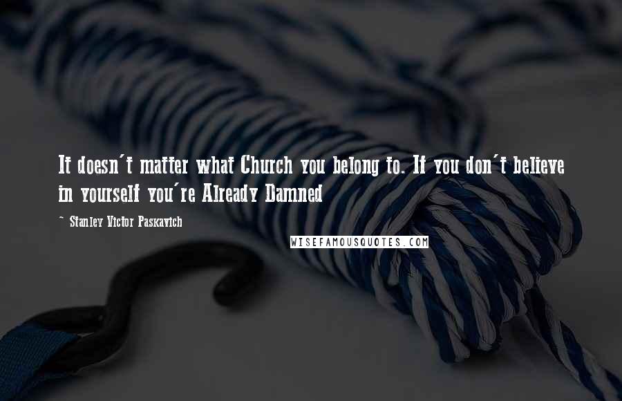 Stanley Victor Paskavich Quotes: It doesn't matter what Church you belong to. If you don't believe in yourself you're Already Damned