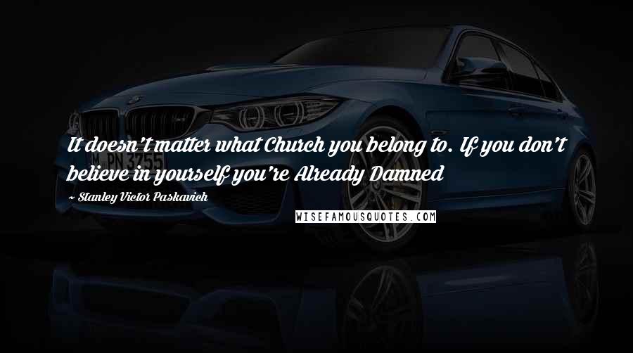 Stanley Victor Paskavich Quotes: It doesn't matter what Church you belong to. If you don't believe in yourself you're Already Damned