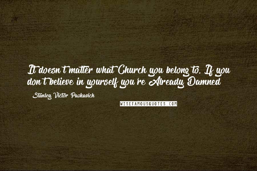 Stanley Victor Paskavich Quotes: It doesn't matter what Church you belong to. If you don't believe in yourself you're Already Damned