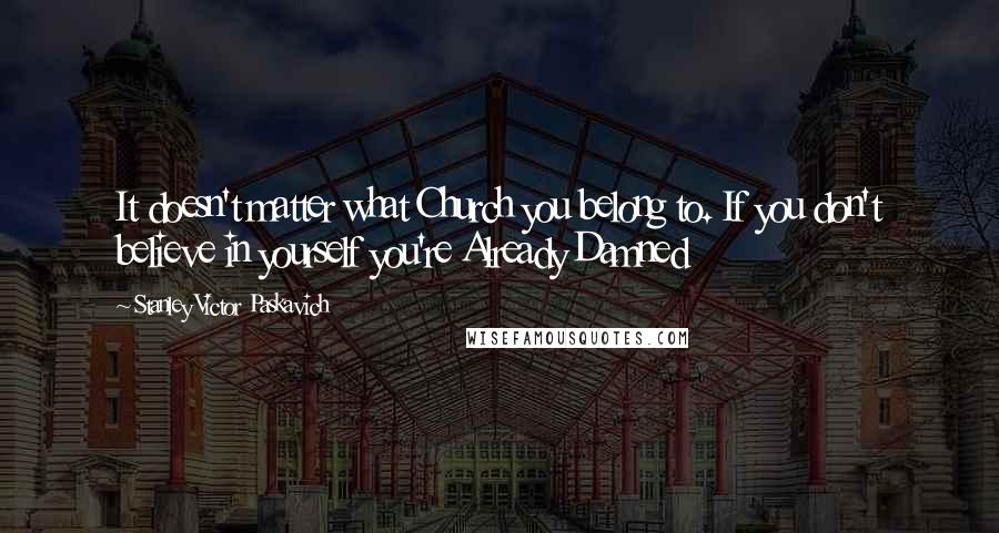 Stanley Victor Paskavich Quotes: It doesn't matter what Church you belong to. If you don't believe in yourself you're Already Damned