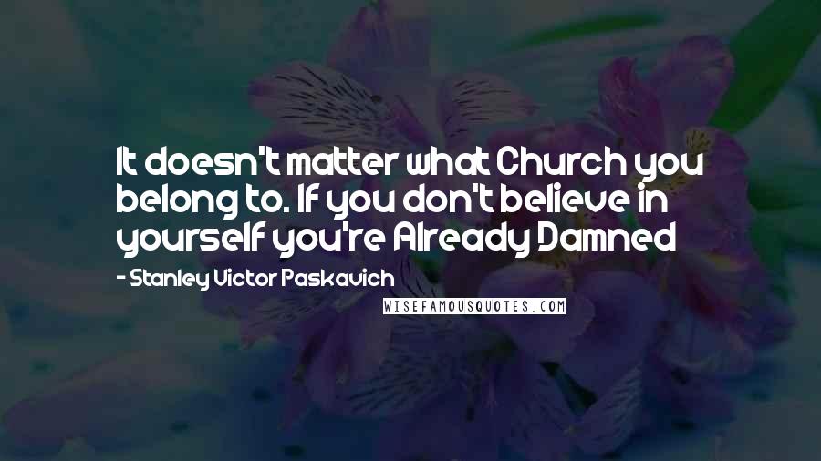 Stanley Victor Paskavich Quotes: It doesn't matter what Church you belong to. If you don't believe in yourself you're Already Damned