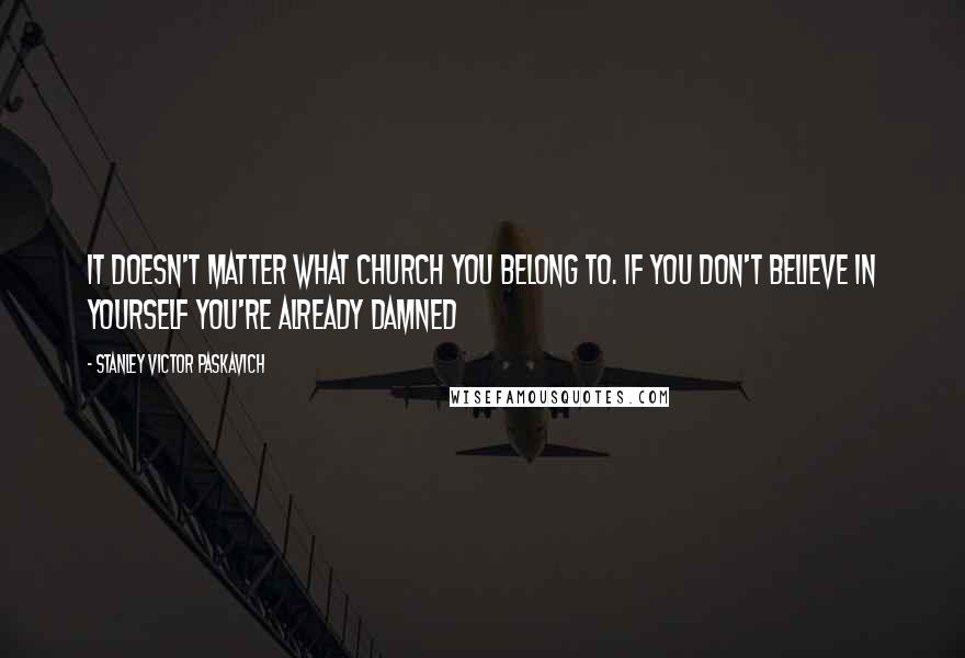 Stanley Victor Paskavich Quotes: It doesn't matter what Church you belong to. If you don't believe in yourself you're Already Damned