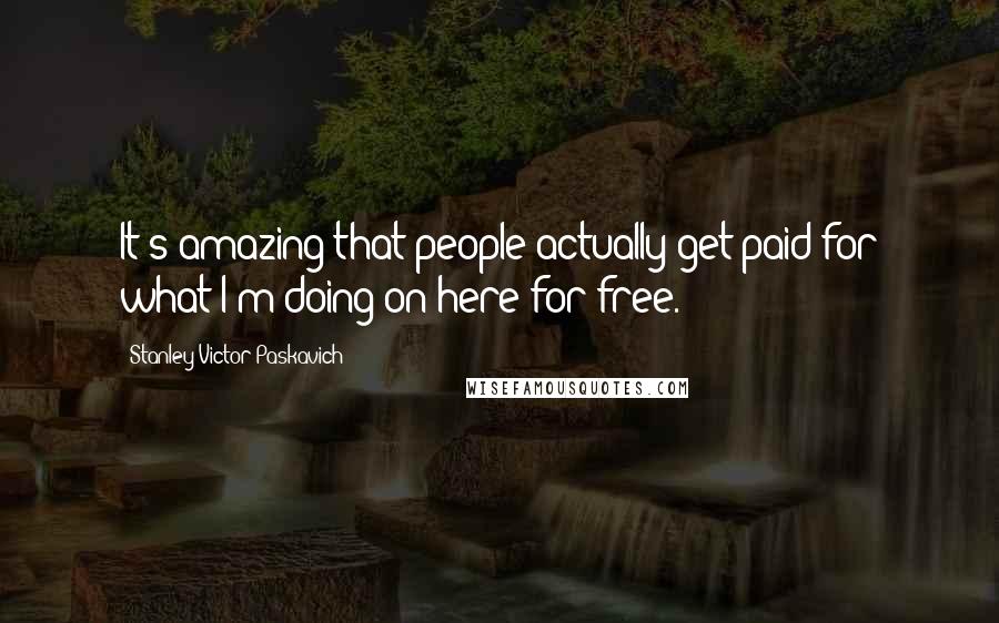 Stanley Victor Paskavich Quotes: It's amazing that people actually get paid for what I'm doing on here for free.