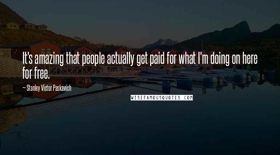 Stanley Victor Paskavich Quotes: It's amazing that people actually get paid for what I'm doing on here for free.