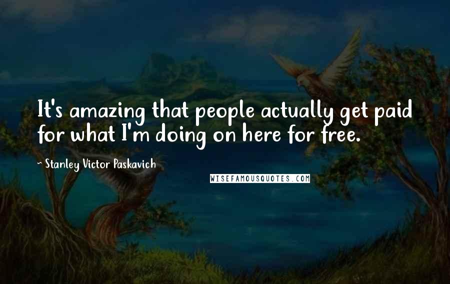 Stanley Victor Paskavich Quotes: It's amazing that people actually get paid for what I'm doing on here for free.