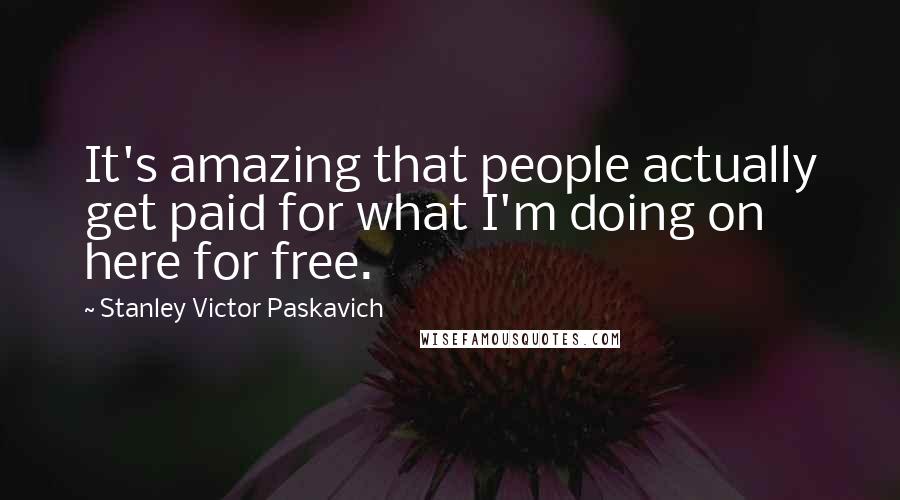 Stanley Victor Paskavich Quotes: It's amazing that people actually get paid for what I'm doing on here for free.