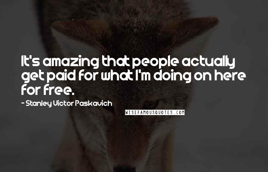 Stanley Victor Paskavich Quotes: It's amazing that people actually get paid for what I'm doing on here for free.