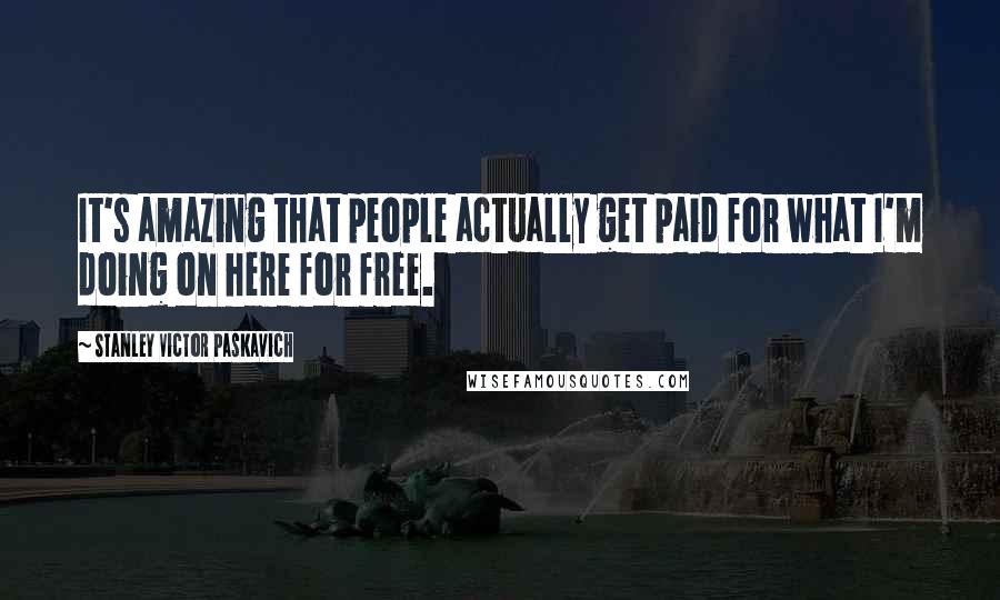 Stanley Victor Paskavich Quotes: It's amazing that people actually get paid for what I'm doing on here for free.