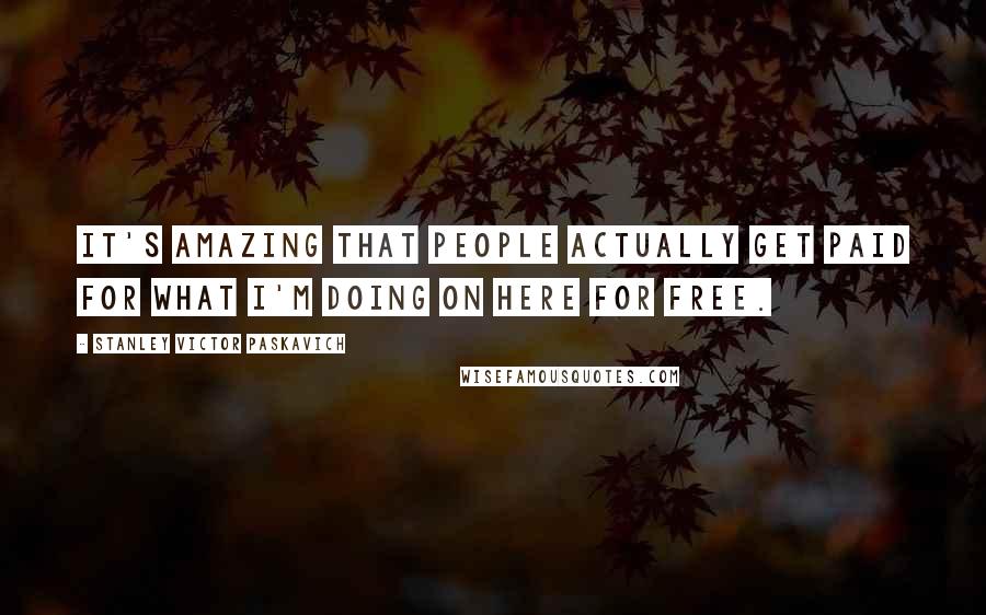 Stanley Victor Paskavich Quotes: It's amazing that people actually get paid for what I'm doing on here for free.