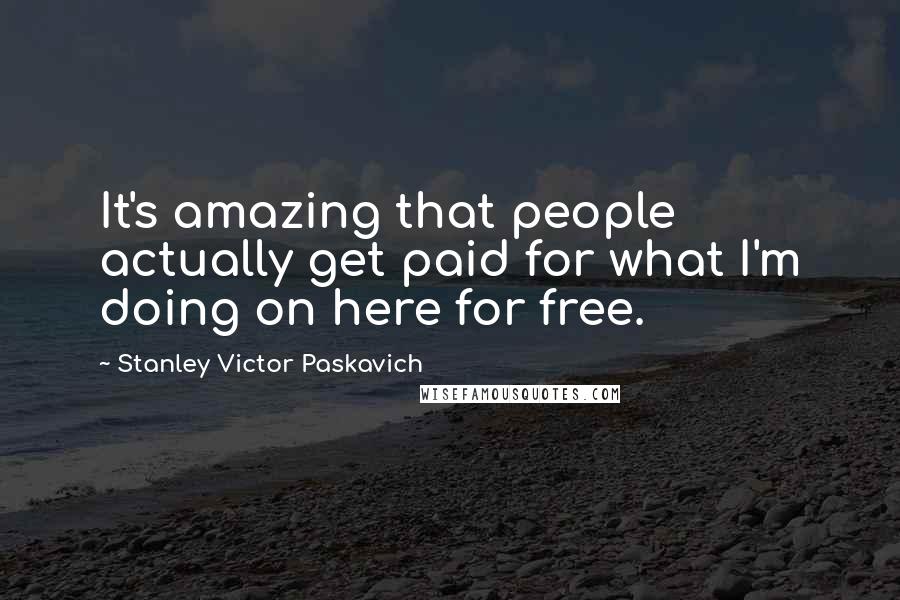 Stanley Victor Paskavich Quotes: It's amazing that people actually get paid for what I'm doing on here for free.