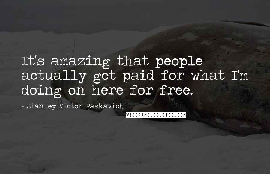 Stanley Victor Paskavich Quotes: It's amazing that people actually get paid for what I'm doing on here for free.