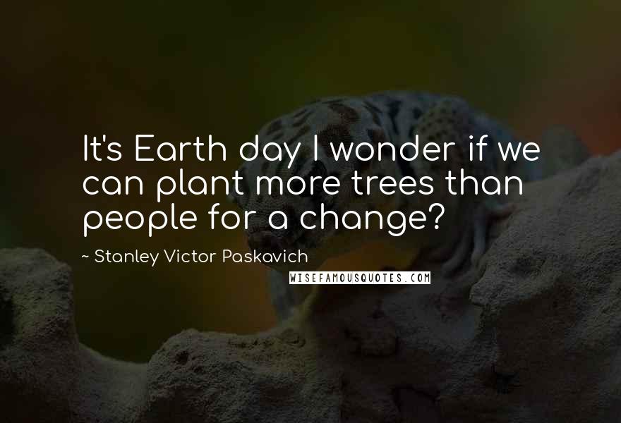 Stanley Victor Paskavich Quotes: It's Earth day I wonder if we can plant more trees than people for a change?